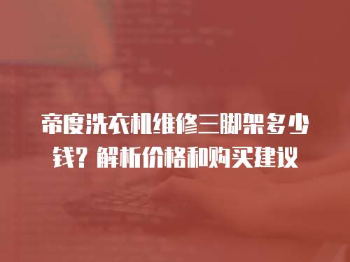 帝度洗衣機維修三腳架多少錢？解析價格和購買建議