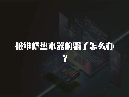 被維修熱水器的騙了怎么辦？