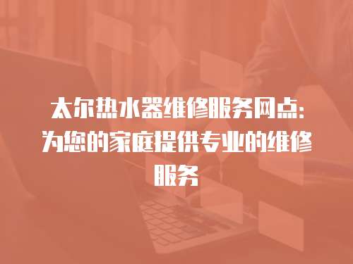 太爾熱水器維修服務(wù)網(wǎng)點(diǎn)：為您的家庭提供專業(yè)的維修服務(wù)