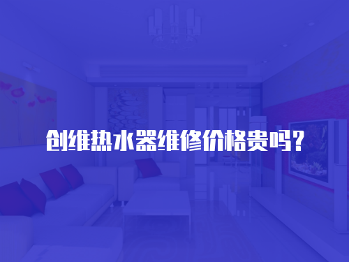 創維熱水器維修價格貴嗎？