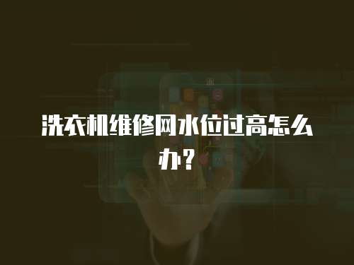 洗衣機維修網(wǎng)水位過高怎么辦？