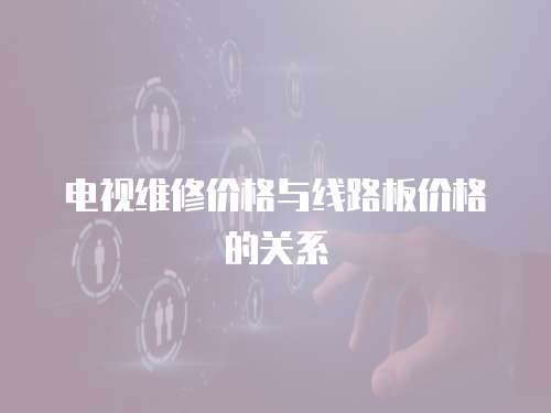 電視維修價(jià)格與線路板價(jià)格的關(guān)系