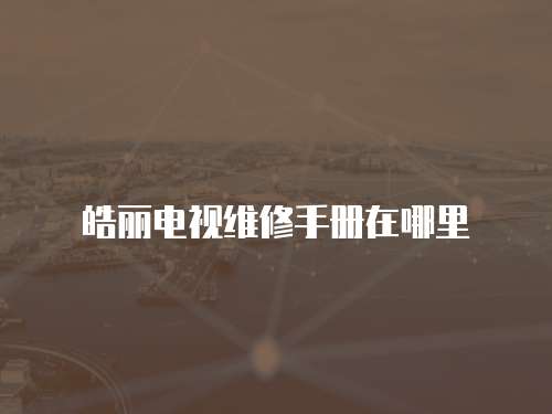 皓麗電視維修手冊在哪里