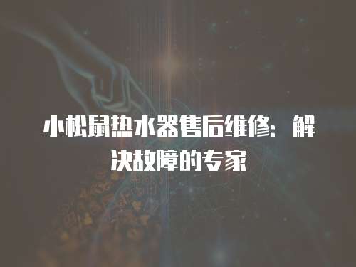 小松鼠熱水器售后維修：解決故障的專家