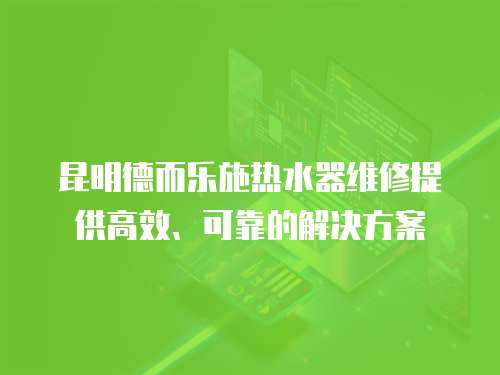 昆明德而樂施熱水器維修提供高效、可靠的解決方案