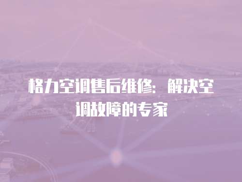 格力空調售后維修：解決空調故障的專家