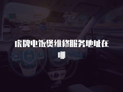 虎牌電飯煲維修服務地址在哪