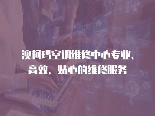 澳柯瑪空調維修中心專業、高效、貼心的維修服務