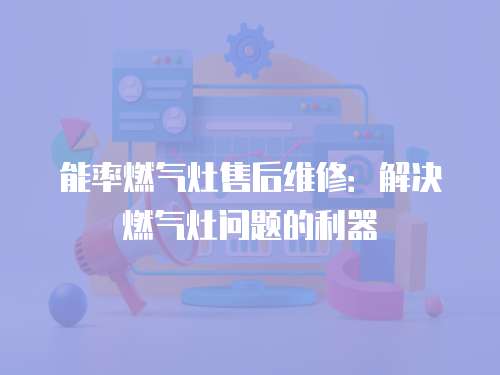 能率燃氣灶售后維修：解決燃氣灶問題的利器