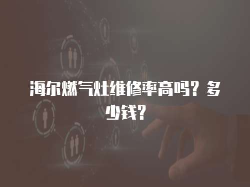 海爾燃氣灶維修率高嗎？多少錢？