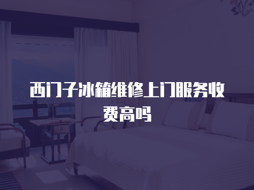 西門子冰箱維修上門服務(wù)收費(fèi)高嗎
