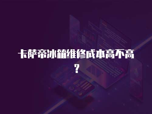 卡薩帝冰箱維修成本高不高？