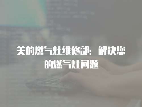美的燃氣灶維修部：解決您的燃氣灶問題