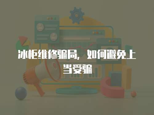 冰柜維修騙局，如何避免上當受騙