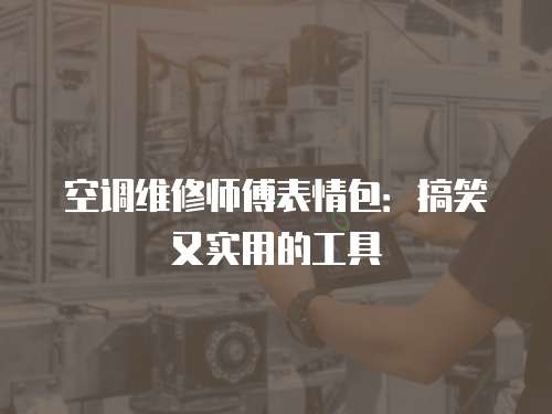 空調維修師傅表情包：搞笑又實用的工具