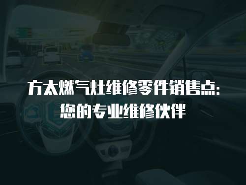 方太燃?xì)庠罹S修零件銷售點(diǎn)：您的專業(yè)維修伙伴