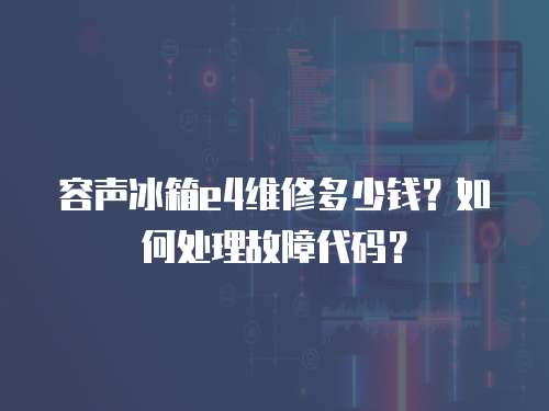 容聲冰箱e4維修多少錢？如何處理故障代碼？