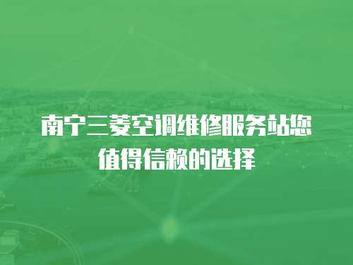 南寧三菱空調維修服務站您值得信賴的選擇