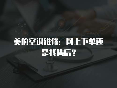 美的空調維修：網(wǎng)上下單還是找售后？