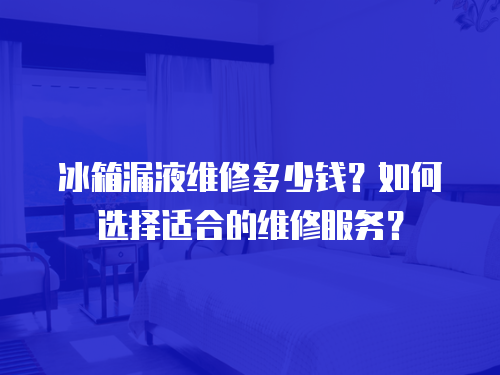 冰箱漏液維修多少錢？如何選擇適合的維修服務(wù)？