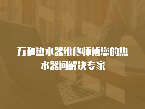萬和熱水器維修師傅您的熱水器問解決專家