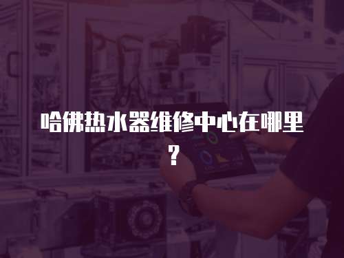 哈佛熱水器維修中心在哪里？
