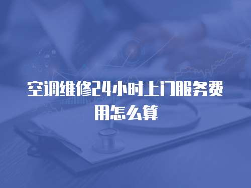 空調維修24小時上門服務費用怎么算