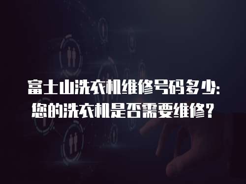 富士山洗衣機(jī)維修號(hào)碼多少：您的洗衣機(jī)是否需要維修？