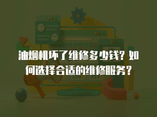 油煙機壞了維修多少錢？如何選擇合適的維修服務(wù)？