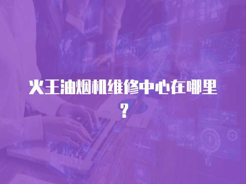 火王油煙機維修中心在哪里？