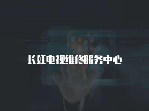 長(zhǎng)虹電視維修服務(wù)中心