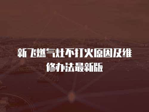 新飛燃氣灶不打火原因及維修辦法最新版