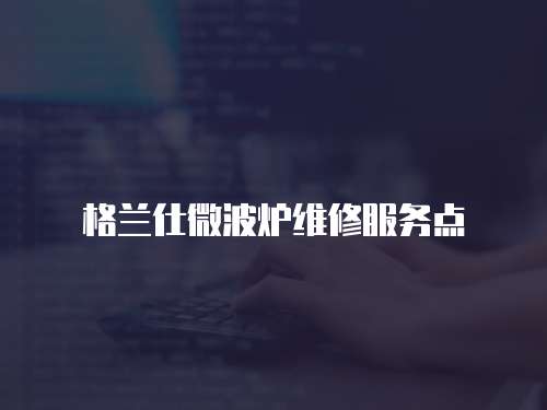 格蘭仕微波爐維修服務(wù)點