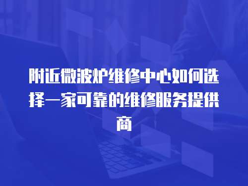 附近微波爐維修中心如何選擇一家可靠的維修服務(wù)提供商