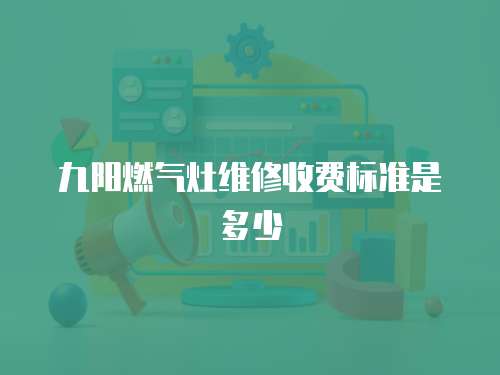 九陽燃氣灶維修收費標準是多少
