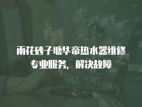 雨花砂子塘華帝熱水器維修專業服務，解決故障