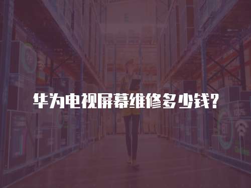 華為電視屏幕維修多少錢？