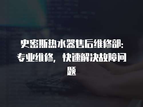 史密斯熱水器售后維修部：專業維修，快速解決故障問題