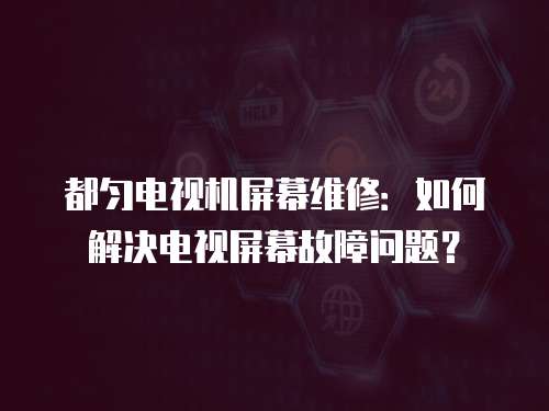 都勻電視機(jī)屏幕維修：如何解決電視屏幕故障問題？