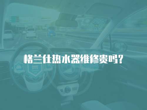 格蘭仕熱水器維修貴嗎？