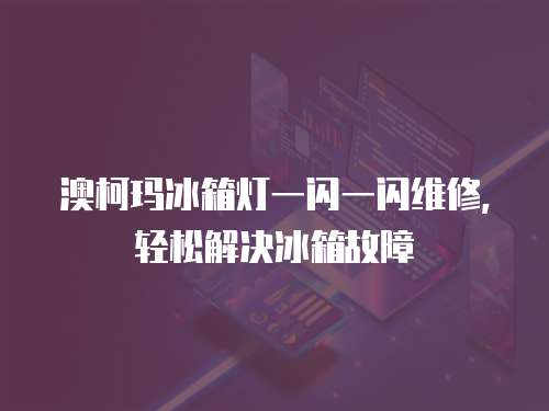 澳柯瑪冰箱燈一閃一閃維修，輕松解決冰箱故障