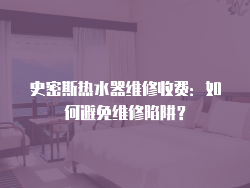 史密斯熱水器維修收費：如何避免維修陷阱？
