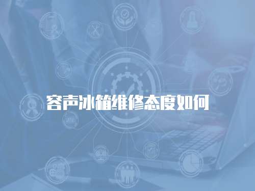 容聲冰箱維修態(tài)度如何