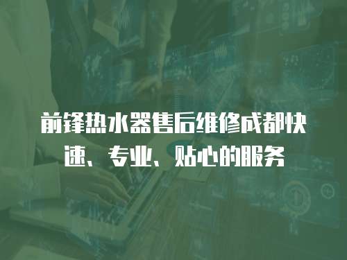 前鋒熱水器售后維修成都快速、專業、貼心的服務