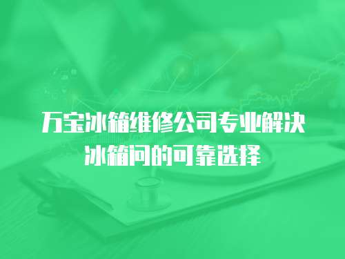 萬寶冰箱維修公司專業(yè)解決冰箱問的可靠選擇