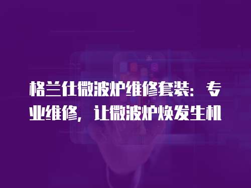 格蘭仕微波爐維修套裝：專業維修，讓微波爐煥發生機