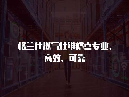 格蘭仕燃氣灶維修點專業(yè)、高效、可靠