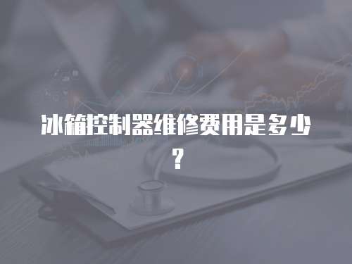 冰箱控制器維修費用是多少？
