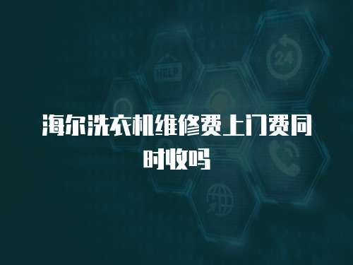 海爾洗衣機維修費上門費同時收嗎