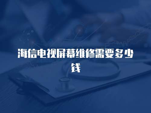 海信電視屏幕維修需要多少錢